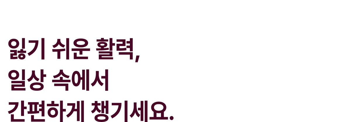 읽기 쉬운 활력, 일상 속에서 간편하게 챙기세요.