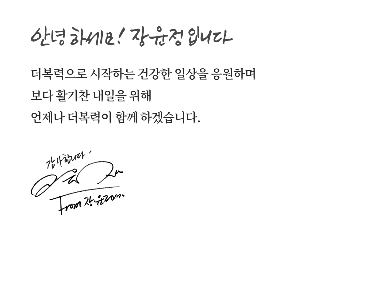 안녕하세요! 장윤정입니다. 더복력으로 시작하는 건강한 일상을 응원하며 보다 활기찬 내일을 위해 언제나 더복력이 함께 하겠습니다.